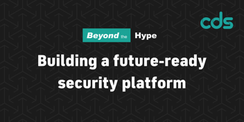 CDS presents Beyond the Hype: Building a future-ready security platform.