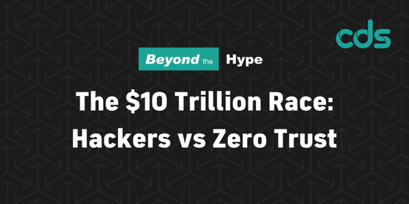 CDS presents Beyond the Hype part 1: 'The $10 Trillion Race: Hackers VS Zero Trust'